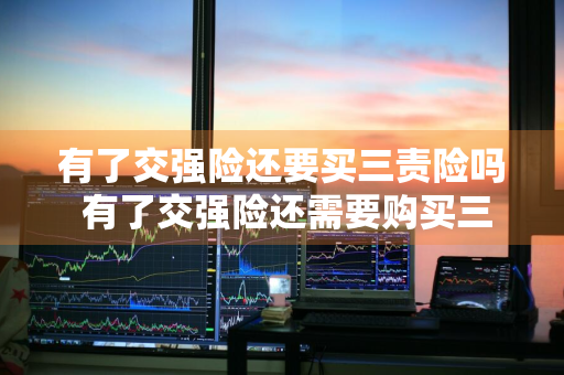 有了交强险还要买三责险吗 有了交强险还需要购买三者险吗