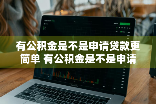 有公积金是不是申请贷款更简单 有公积金是不是申请贷款更简单些