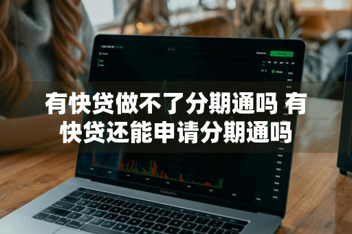 有快贷做不了分期通吗 有快贷还能申请分期通吗