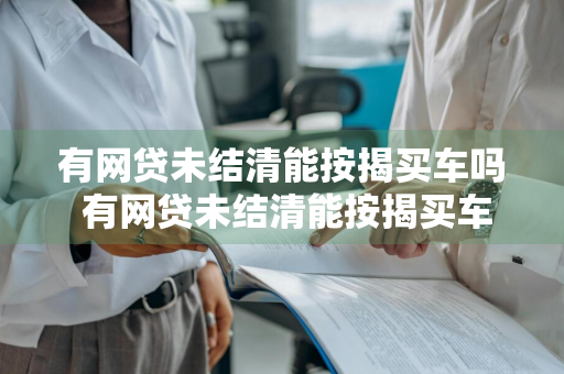有网贷未结清能按揭买车吗 有网贷未结清能按揭买车吗现在
