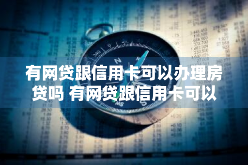 有网贷跟信用卡可以办理房贷吗 有网贷跟信用卡可以办理房贷吗?