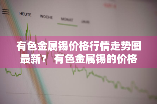 有色金属锡价格行情走势图最新？ 有色金属锡的价格走势