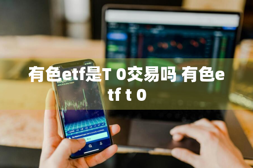 有色etf是T+0交易吗 有色etf t+0