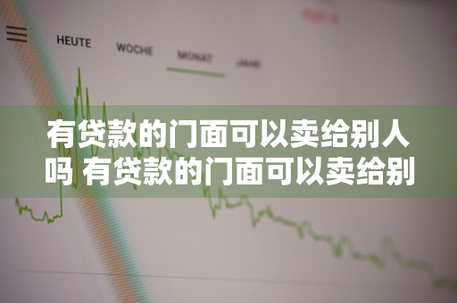 有贷款的门面可以卖给别人吗 有贷款的门面可以卖给别人吗安全吗