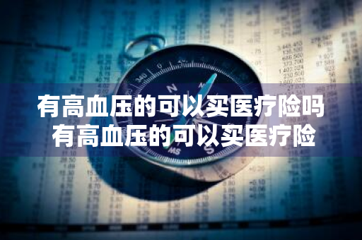 有高血压的可以买医疗险吗 有高血压的可以买医疗险吗