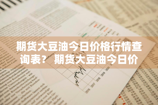 期货大豆油今日价格行情查询表？ 期货大豆油今日价格行情查询表最新