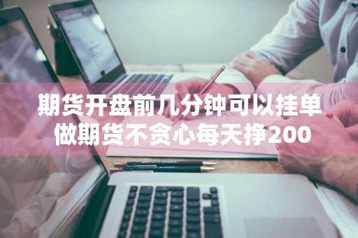 期货开盘前几分钟可以挂单 做期货不贪心每天挣200