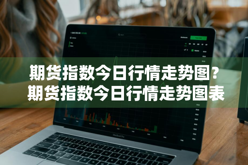期货指数今日行情走势图？ 期货指数今日行情走势图表