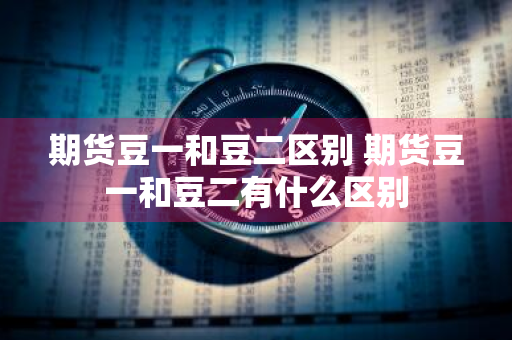期货豆一和豆二区别 期货豆一和豆二有什么区别