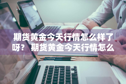 期货黄金今天行情怎么样了呀？ 期货黄金今天行情怎么样了呀知乎