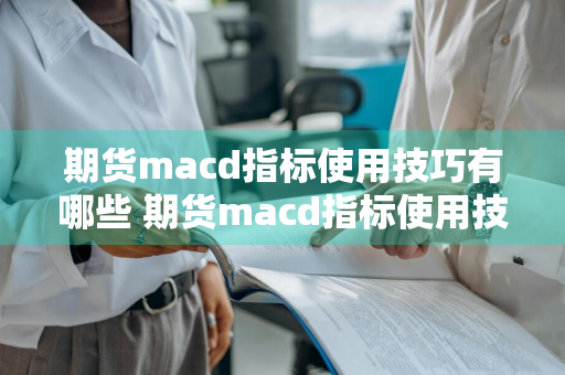 期货macd指标使用技巧有哪些 期货macd指标使用技巧有哪些方法