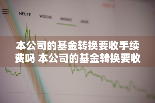 本公司的基金转换要收手续费吗 本公司的基金转换要收手续费吗为什么