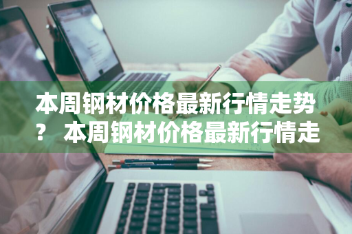 本周钢材价格最新行情走势？ 本周钢材价格最新行情走势图