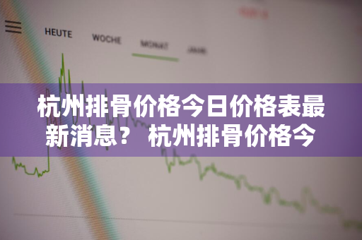 杭州排骨价格今日价格表最新消息？ 杭州排骨价格今日价格表最新消息图片