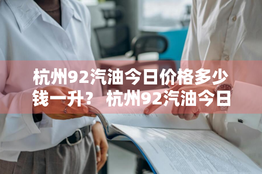 杭州92汽油今日价格多少钱一升？ 杭州92汽油今日价格多少钱一升呢
