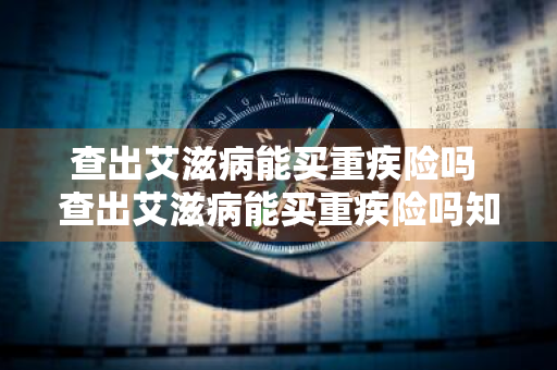 查出艾滋病能买重疾险吗 查出艾滋病能买重疾险吗知乎