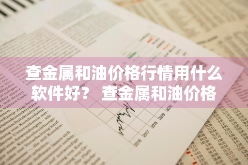 查金属和油价格行情用什么软件好？ 查金属和油价格行情用什么软件好用