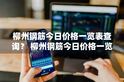 柳州钢筋今日价格一览表查询？ 柳州钢筋今日价格一览表查询最新