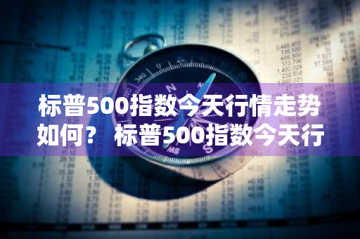 标普500指数今天行情走势如何？ 标普500指数今天行情走势如何看