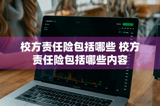 校方责任险包括哪些 校方责任险包括哪些内容
