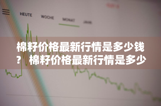 棉籽价格最新行情是多少钱？ 棉籽价格最新行情是多少钱一斤