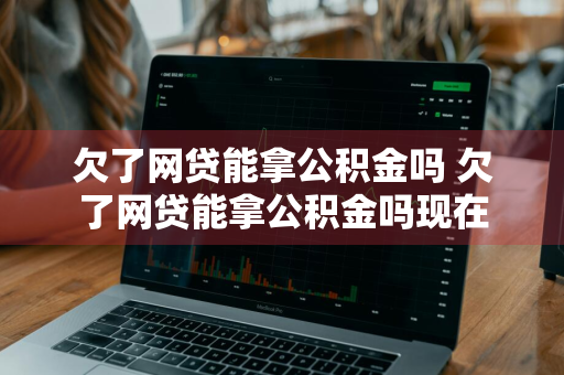 欠了网贷能拿公积金吗 欠了网贷能拿公积金吗现在