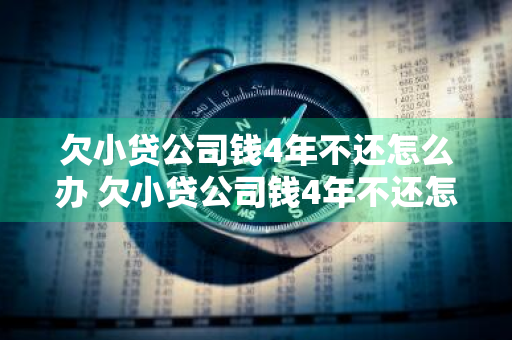 欠小贷公司钱4年不还怎么办 欠小贷公司钱4年不还怎么办理