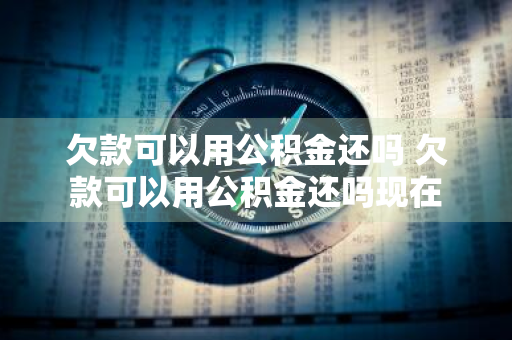 欠款可以用公积金还吗 欠款可以用公积金还吗现在