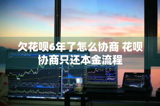 欠花呗6年了怎么协商 花呗协商只还本金流程