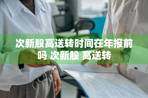 次新股高送转时间在年报前吗 次新股 高送转