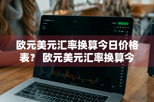欧元美元汇率换算今日价格表？ 欧元美元汇率换算今日价格表