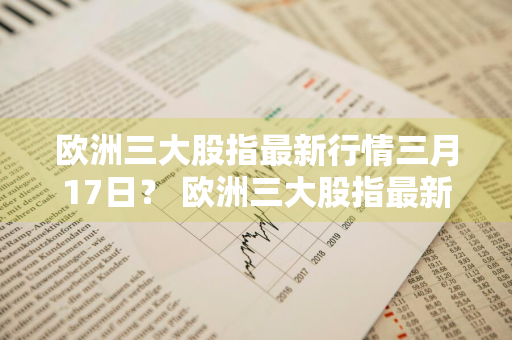 欧洲三大股指最新行情三月17日？ 欧洲三大股指最新行情三月17日