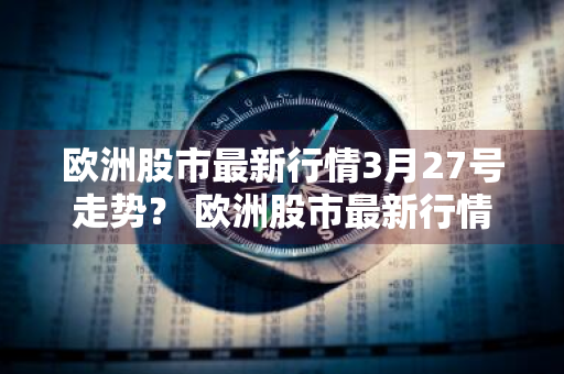 欧洲股市最新行情3月27号走势？ 欧洲股市最新行情3月27号走势图