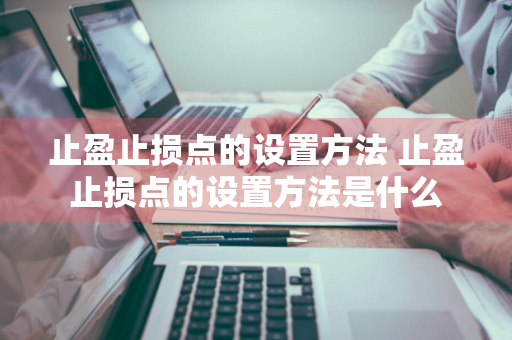 止盈止损点的设置方法 止盈止损点的设置方法是什么