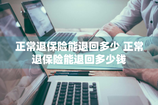 正常退保险能退回多少 正常退保险能退回多少钱