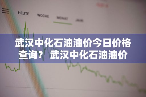 武汉中化石油油价今日价格查询？ 武汉中化石油油价今日价格查询表