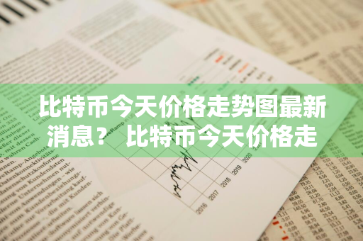 比特币今天价格走势图最新消息？ 比特币今天价格走势图最新消息表