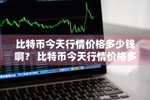 比特币今天行情价格多少钱啊？ 比特币今天行情价格多少钱啊知乎