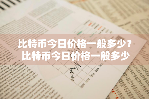 比特币今日价格一般多少？ 比特币今日价格一般多少钱