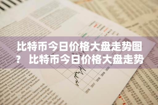 比特币今日价格大盘走势图？ 比特币今日价格大盘走势图表