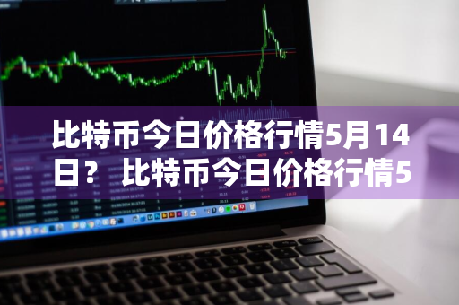 比特币今日价格行情5月14日？ 比特币今日价格行情5月14日是多少