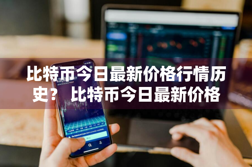比特币今日最新价格行情历史？ 比特币今日最新价格行情历史数据