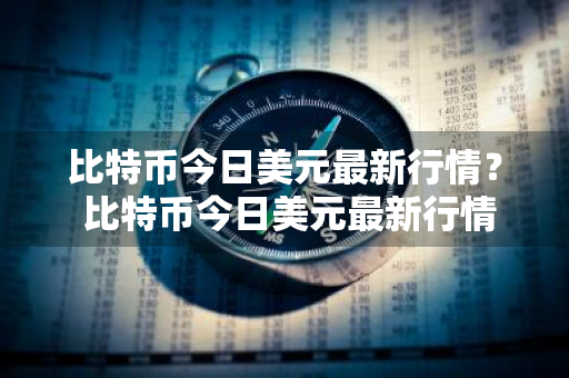 比特币今日美元最新行情？ 比特币今日美元最新行情