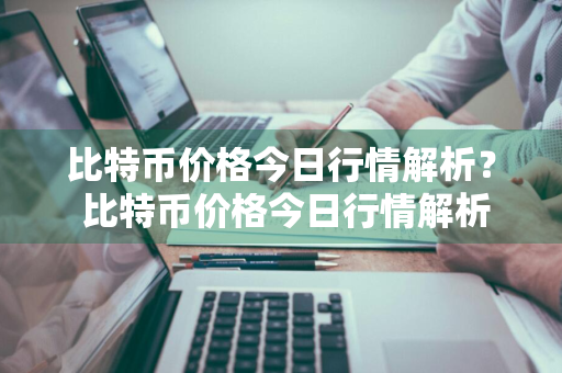 比特币价格今日行情解析？ 比特币价格今日行情解析最新