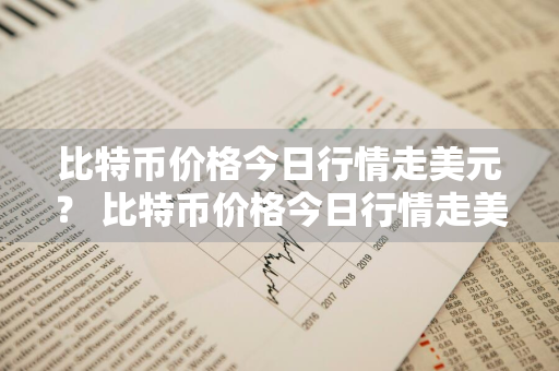 比特币价格今日行情走美元？ 比特币价格今日行情走美元走势