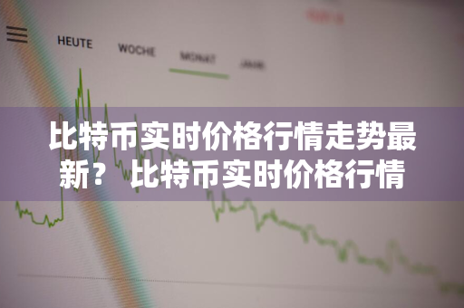 比特币实时价格行情走势最新？ 比特币实时价格行情走势最新消息
