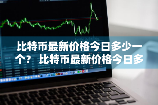 比特币最新价格今日多少一个？ 比特币最新价格今日多少一个
