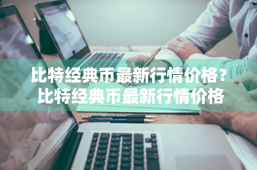 比特经典币最新行情价格？ 比特经典币最新行情价格表