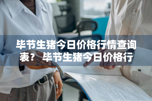 毕节生猪今日价格行情查询表？ 毕节生猪今日价格行情查询表最新