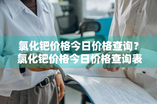 氯化钯价格今日价格查询？ 氯化钯价格今日价格查询表